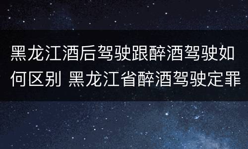黑龙江酒后驾驶跟醉酒驾驶如何区别 黑龙江省醉酒驾驶定罪量刑标准