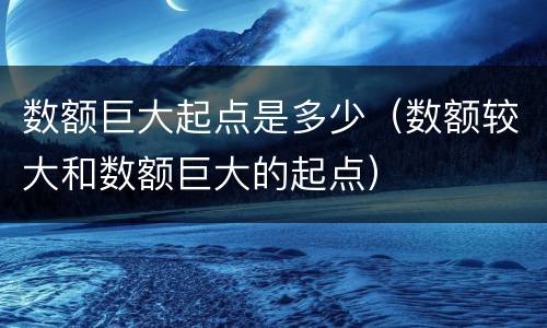 数额巨大起点是多少（数额较大和数额巨大的起点）