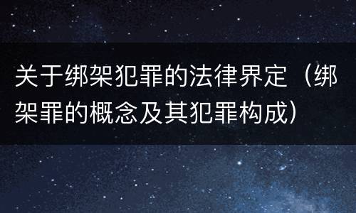关于绑架犯罪的法律界定（绑架罪的概念及其犯罪构成）
