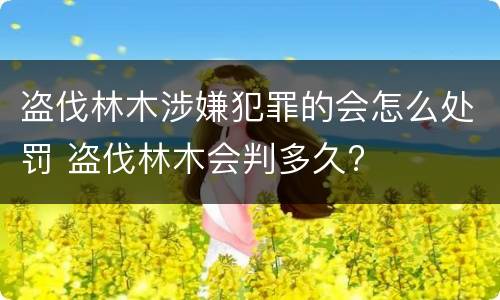 盗伐林木涉嫌犯罪的会怎么处罚 盗伐林木会判多久?