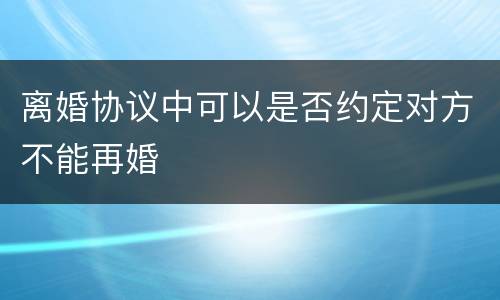 离婚协议中可以是否约定对方不能再婚