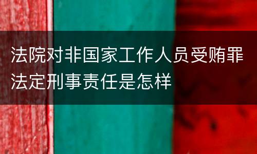 法院对非国家工作人员受贿罪法定刑事责任是怎样