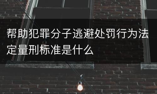 帮助犯罪分子逃避处罚行为法定量刑标准是什么