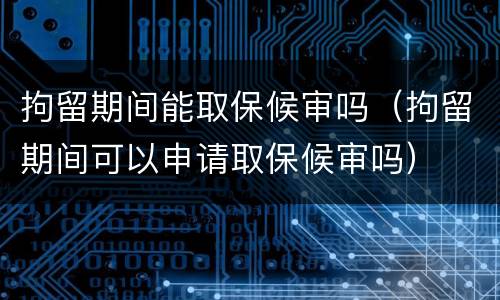 拘留期间能取保候审吗（拘留期间可以申请取保候审吗）