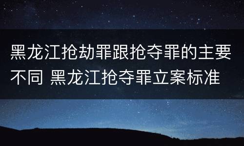 黑龙江抢劫罪跟抢夺罪的主要不同 黑龙江抢夺罪立案标准