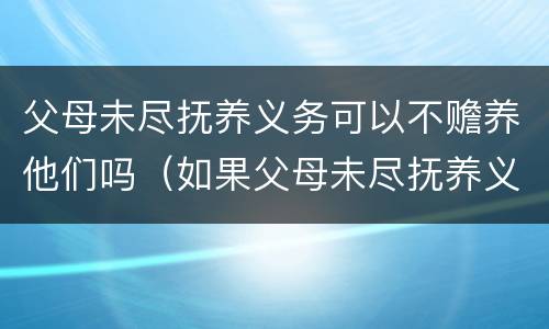 父母未尽抚养义务可以不赡养他们吗（如果父母未尽抚养义务,子女是否有义务赡养老人呢）