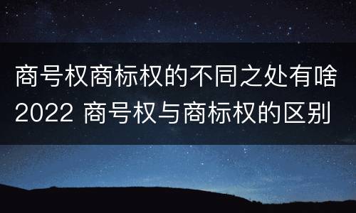 商号权商标权的不同之处有啥2022 商号权与商标权的区别