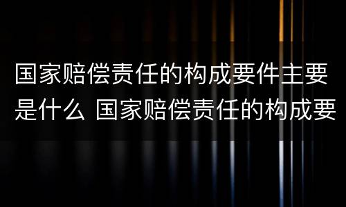 国家赔偿责任的构成要件主要是什么 国家赔偿责任的构成要件主要是什么