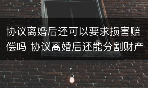 协议离婚后还可以要求损害赔偿吗 协议离婚后还能分割财产吗