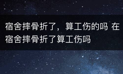 宿舍摔骨折了，算工伤的吗 在宿舍摔骨折了算工伤吗