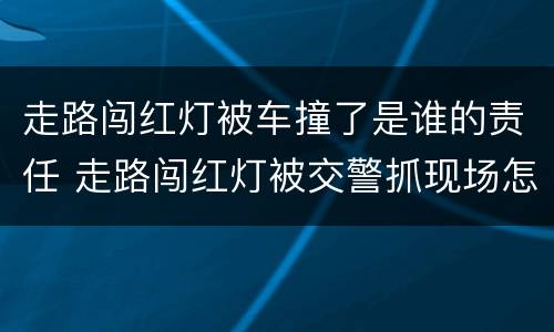 走路闯红灯被车撞了是谁的责任 走路闯红灯被交警抓现场怎么处罚