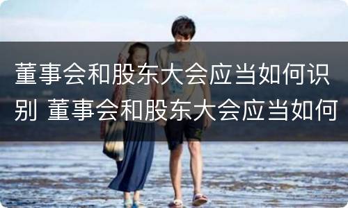 董事会和股东大会应当如何识别 董事会和股东大会应当如何识别呢
