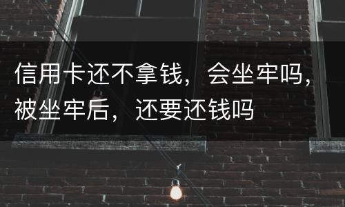 信用卡还不拿钱，会坐牢吗，被坐牢后，还要还钱吗