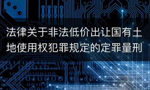 法律关于非法低价出让国有土地使用权犯罪规定的定罪量刑标准是怎样的