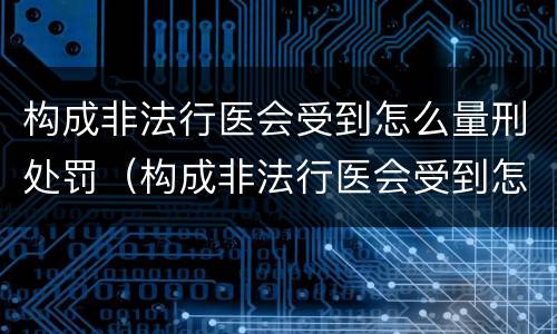 构成非法行医会受到怎么量刑处罚（构成非法行医会受到怎么量刑处罚呢）