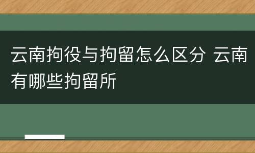 云南拘役与拘留怎么区分 云南有哪些拘留所