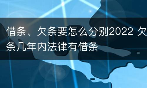 借条、欠条要怎么分别2022 欠条几年内法律有借条