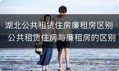 湖北公共租赁住房廉租房区别 公共租赁住房与廉租房的区别