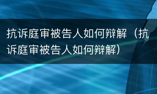 抗诉庭审被告人如何辩解（抗诉庭审被告人如何辩解）