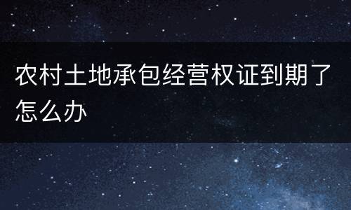 农村土地承包经营权证到期了怎么办