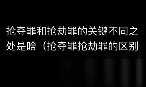 抢夺罪和抢劫罪的关键不同之处是啥（抢夺罪抢劫罪的区别）