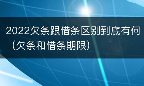 2022欠条跟借条区别到底有何（欠条和借条期限）