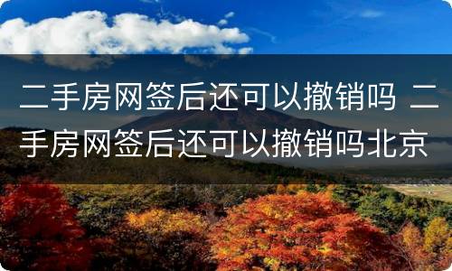 二手房网签后还可以撤销吗 二手房网签后还可以撤销吗北京