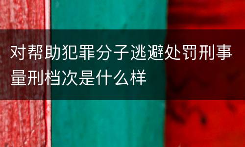 对帮助犯罪分子逃避处罚刑事量刑档次是什么样