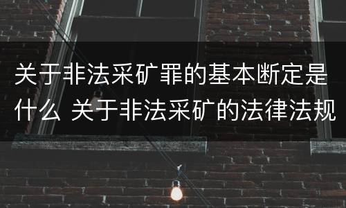 关于非法采矿罪的基本断定是什么 关于非法采矿的法律法规