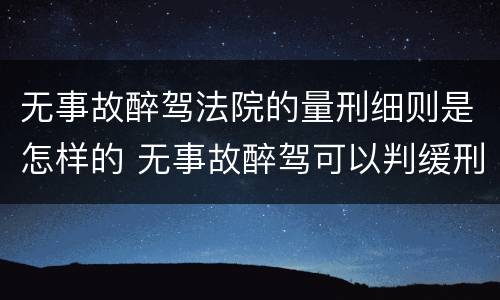 无事故醉驾法院的量刑细则是怎样的 无事故醉驾可以判缓刑吗