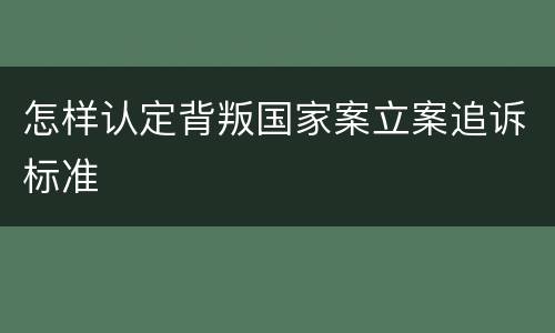 怎样认定背叛国家案立案追诉标准