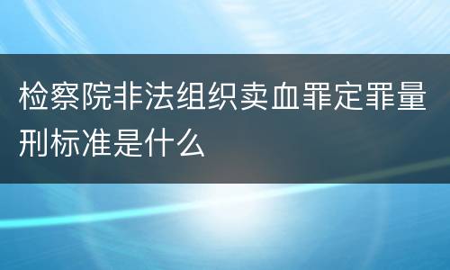 检察院非法组织卖血罪定罪量刑标准是什么