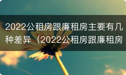 2022公租房跟廉租房主要有几种差异（2022公租房跟廉租房主要有几种差异呢）