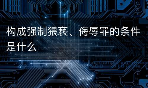 构成强制猥亵、侮辱罪的条件是什么