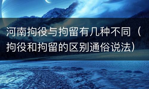 河南拘役与拘留有几种不同（拘役和拘留的区别通俗说法）