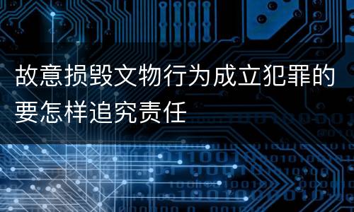 故意损毁文物行为成立犯罪的要怎样追究责任