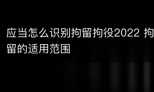 应当怎么识别拘留拘役2022 拘留的适用范围