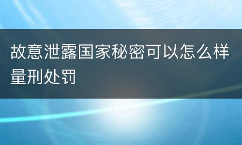 故意泄露国家秘密可以怎么样量刑处罚