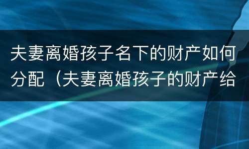 夫妻离婚孩子名下的财产如何分配（夫妻离婚孩子的财产给谁）