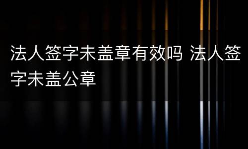 法人签字未盖章有效吗 法人签字未盖公章