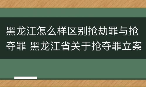 黑龙江怎么样区别抢劫罪与抢夺罪 黑龙江省关于抢夺罪立案标准