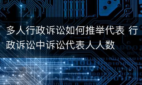 多人行政诉讼如何推举代表 行政诉讼中诉讼代表人人数