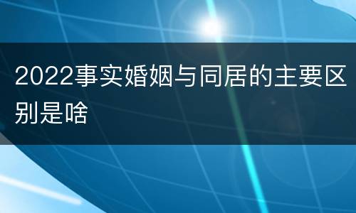 2022事实婚姻与同居的主要区别是啥