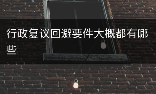 行政复议回避要件大概都有哪些