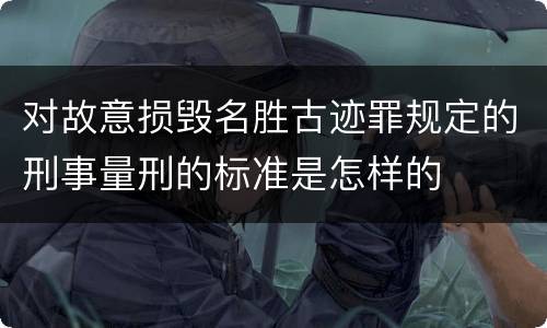 对故意损毁名胜古迹罪规定的刑事量刑的标准是怎样的