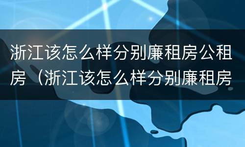 浙江该怎么样分别廉租房公租房（浙江该怎么样分别廉租房公租房呢）