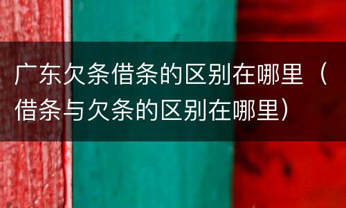 广东欠条借条的区别在哪里（借条与欠条的区别在哪里）
