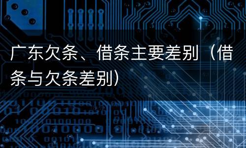 广东欠条、借条主要差别（借条与欠条差别）