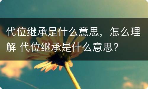 代位继承是什么意思，怎么理解 代位继承是什么意思?