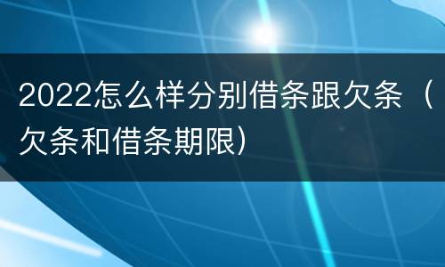 2022怎么样分别借条跟欠条（欠条和借条期限）